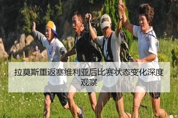 拉莫斯重返塞维利亚后比赛状态变化深度观察
